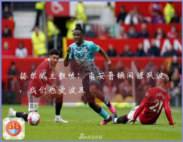 赫尔城主教练：南安普顿间谍风波，我们也受波及