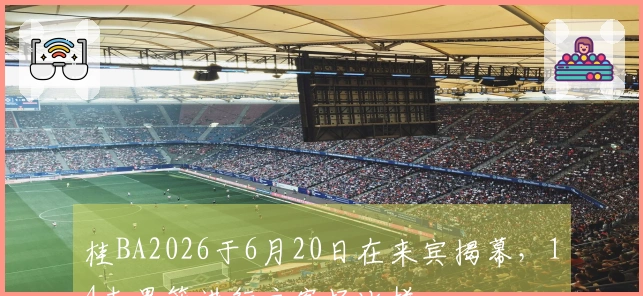 桂BA2026于6月20日在来宾揭幕，14支男篮进行主客场比拼
