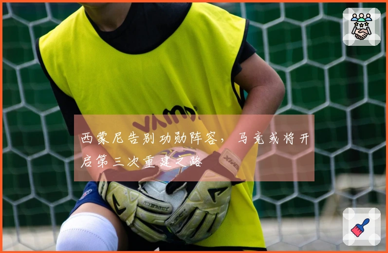 西蒙尼告别功勋阵容，马竞或将开启第三次重建之路